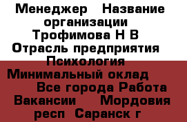 Менеджер › Название организации ­ Трофимова Н.В › Отрасль предприятия ­ Психология › Минимальный оклад ­ 15 000 - Все города Работа » Вакансии   . Мордовия респ.,Саранск г.